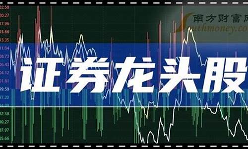 证券龙头股票有哪些(证券龙头是谁)_https://www.xzdzcjx.com_深交所_第1张