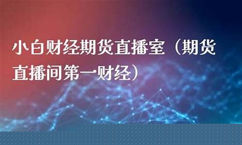 小白财经直播室期货(小白财经直播室期货直播室)_https://www.xzdzcjx.com_北交所_第1张