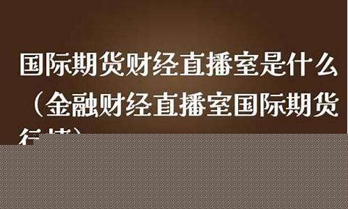 国际期货财经直播室是什么(国际期货财经直播室是什么类型)_https://www.xzdzcjx.com_上交所_第1张