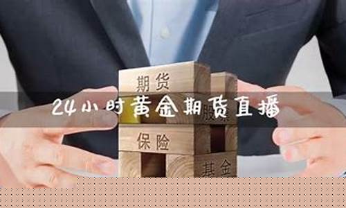 24小时期货黄金直播(黄金期货直播室)_https://www.xzdzcjx.com_创业板_第1张