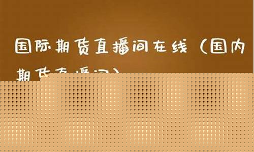 国际期货在线直播间怎么进(国际期货在线直播间怎么进入)_https://www.xzdzcjx.com_创业板_第1张