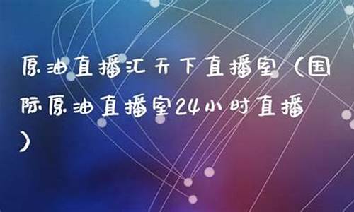 天下原油是直播吗(原油直播汇天下直播室)_https://www.xzdzcjx.com_创业板_第1张