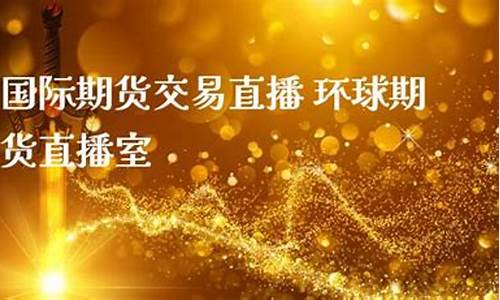 环球直播国际期货(环球期货投资)_https://www.xzdzcjx.com_北交所_第1张
