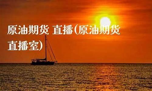 原油期货直播室有吗(原油期货直播室期货直播)_https://www.xzdzcjx.com_创业板_第1张