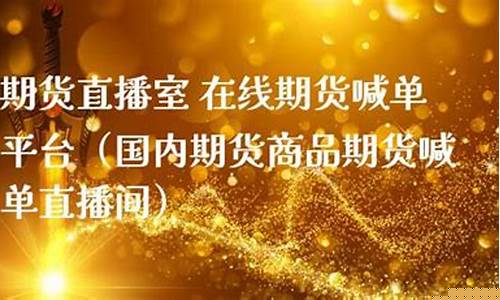 期货在线喊单直播(期货喊单平台)_https://www.xzdzcjx.com_创业板_第1张