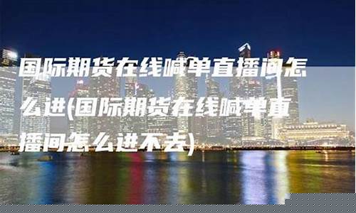 环球期货直播间怎么进入(环球国际期货直播室)_https://www.xzdzcjx.com_创业板_第1张