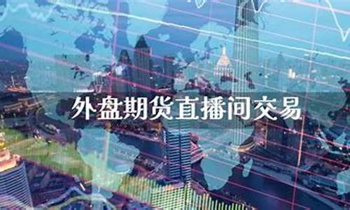外盘期货直播室橙牛tv(外盘期货24小时交易)_https://www.xzdzcjx.com_创业板_第1张