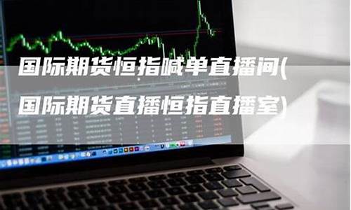 国际期货恒指操作直播间(国际期货直播间)_https://www.xzdzcjx.com_创业板_第1张