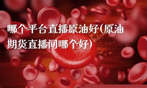 哪个平台原油直播好(原油在哪个平台交易)_https://www.xzdzcjx.com_科创板_第1张