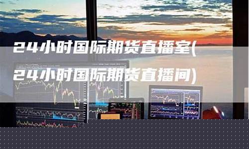 国际期货直播间24(国际期货直播间24小时)_https://www.xzdzcjx.com_科创板_第1张
