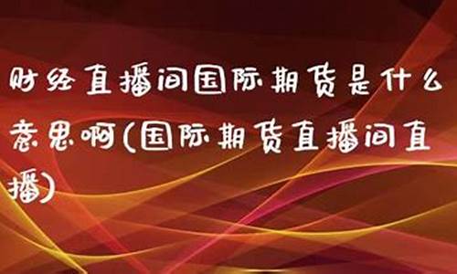 期货直播什么意思啊(期货直播什么意思啊网络用语)_https://www.xzdzcjx.com_创业板_第1张