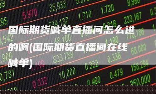 期货在线直播喊单(外盘期货直播间在线直播)_https://www.xzdzcjx.com_北交所_第1张