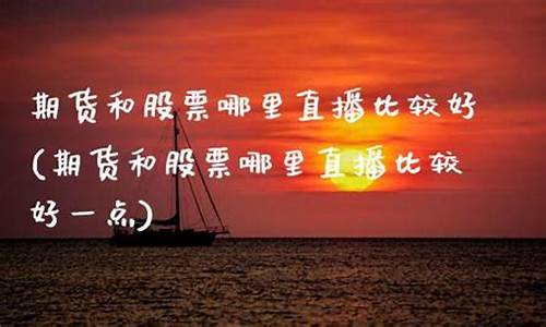 期货和股票哪里直播好一点(期货和股票的区别)_https://www.xzdzcjx.com_创业板_第1张