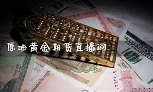 原油黄金投资直播间(黄金原油交易直播)_https://www.xzdzcjx.com_北交所_第1张