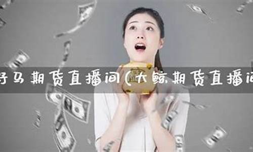 大鲸期货直播间在哪看(大鲸国际代购)_https://www.xzdzcjx.com_北交所_第1张