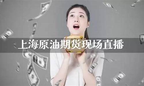上海原油期货现场直播视频(上海原油期货现场直播视频播放)_https://www.xzdzcjx.com_北交所_第1张