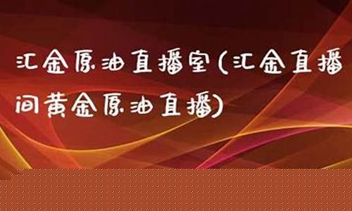 原油直播室 汇金(原油直播汇天下直播室)_https://www.xzdzcjx.com_科创板_第1张