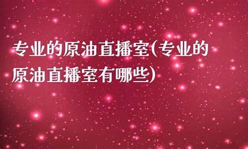 专业的原油直播室(专业的原油直播室是什么)_https://www.xzdzcjx.com_创业板_第1张