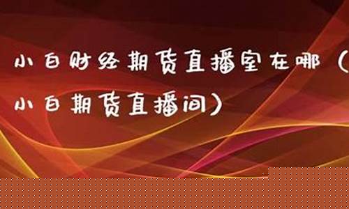 小白期货直播室在哪(小白期货直播室在哪看)_https://www.xzdzcjx.com_北交所_第1张