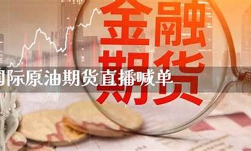 国际期货原油直播喊单(期货原油喊单直播间)_https://www.xzdzcjx.com_创业板_第1张