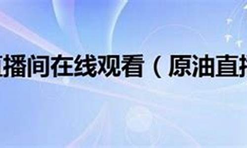 原油直播间在线观看(原油直播室22小时在线找熔汇资讯)_https://www.xzdzcjx.com_科创板_第1张