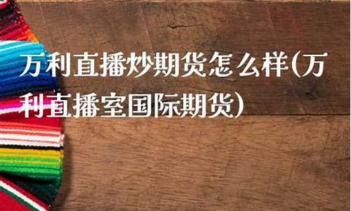 万利国内期货直播室(万利直播间)_https://www.xzdzcjx.com_北交所_第1张