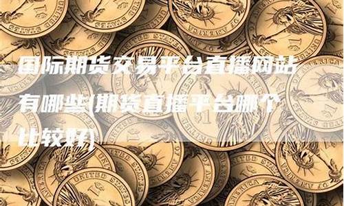 国际期货直播平台哪个好一点(国际期货直播室在线直播)_https://www.xzdzcjx.com_创业板_第1张