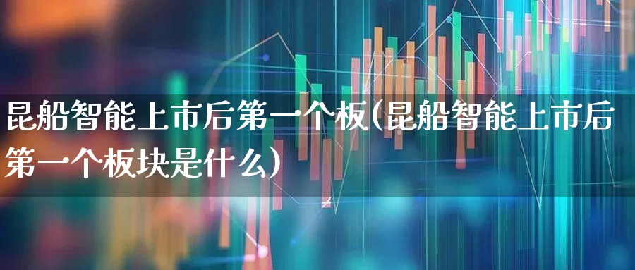 昆船智能上市后第一个板(昆船智能上市后第一个板块是什么)_https://www.xzdzcjx.com_上交所_第1张