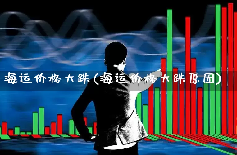 海运价格大跌(海运价格大跌原因)_https://www.xzdzcjx.com_深交所_第1张