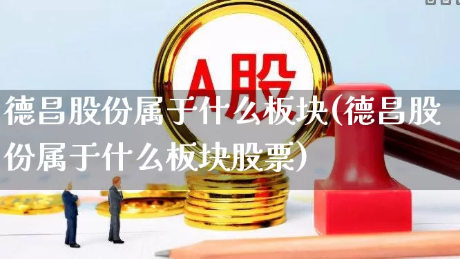 德昌股份属于什么板块(德昌股份属于什么板块股票)_https://www.xzdzcjx.com_北交所_第1张