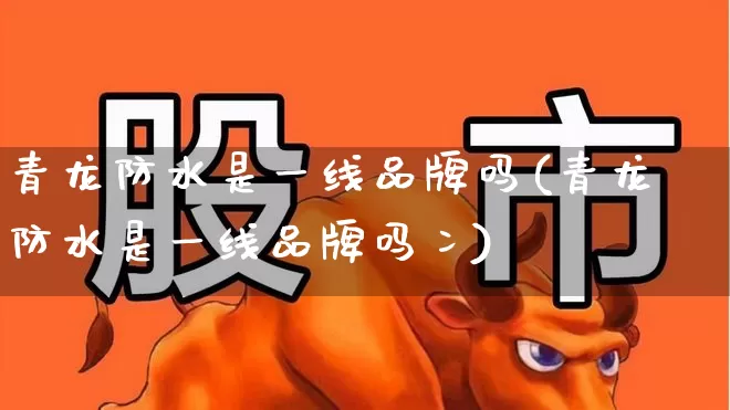 青龙防水是一线品牌吗(青龙防水是一线品牌吗冫)_https://www.xzdzcjx.com_北交所_第1张
