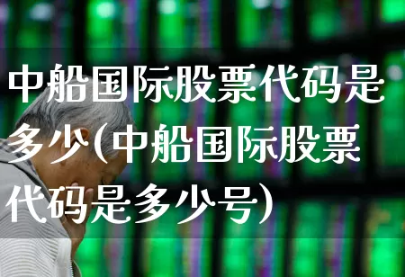中船国际股票代码是多少(中船国际股票代码是多少号)_https://www.xzdzcjx.com_科创板_第1张