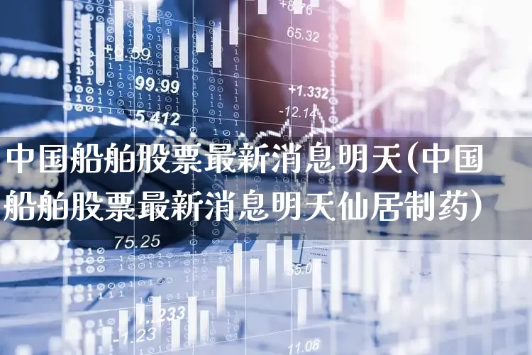 中国船舶股票最新消息明天(中国船舶股票最新消息明天仙居制药)_https://www.xzdzcjx.com_创业板_第1张