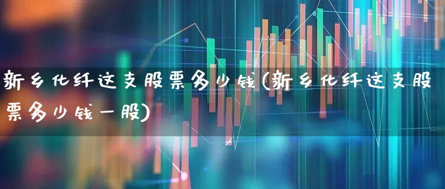 新乡化纤这支股票多少钱(新乡化纤这支股票多少钱一股)_https://www.xzdzcjx.com_上交所_第1张
