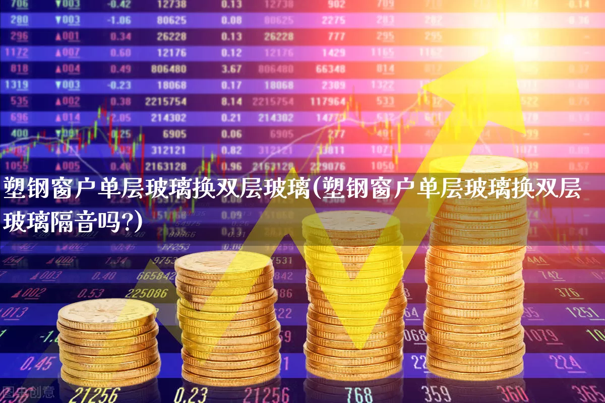 塑钢窗户单层玻璃换双层玻璃(塑钢窗户单层玻璃换双层玻璃隔音吗?)_https://www.xzdzcjx.com_科创板_第1张