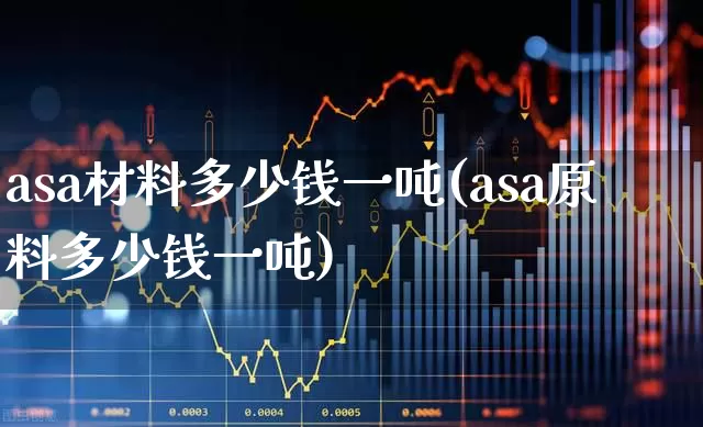 asa材料多少钱一吨(asa原料多少钱一吨)_https://www.xzdzcjx.com_科创板_第1张