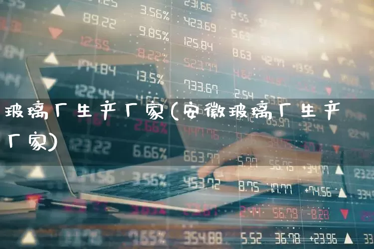 玻璃厂生产厂家(安徽玻璃厂生产厂家)_https://www.xzdzcjx.com_上交所_第1张
