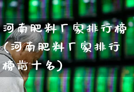 河南肥料厂家排行榜(河南肥料厂家排行榜前十名)_https://www.xzdzcjx.com_上交所_第1张