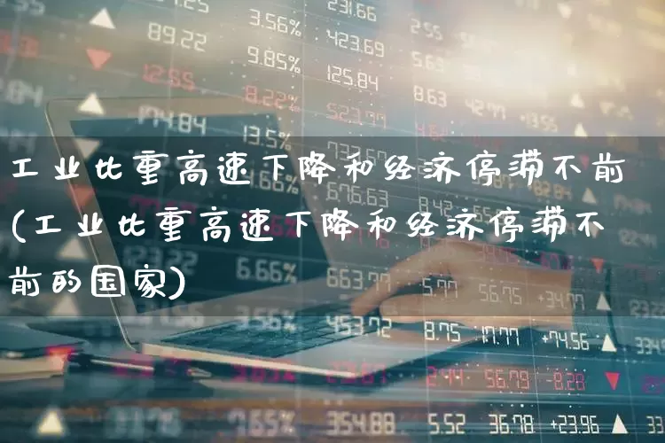 工业比重高速下降和经济停滞不前(工业比重高速下降和经济停滞不前的国家)_https://www.xzdzcjx.com_创业板_第1张