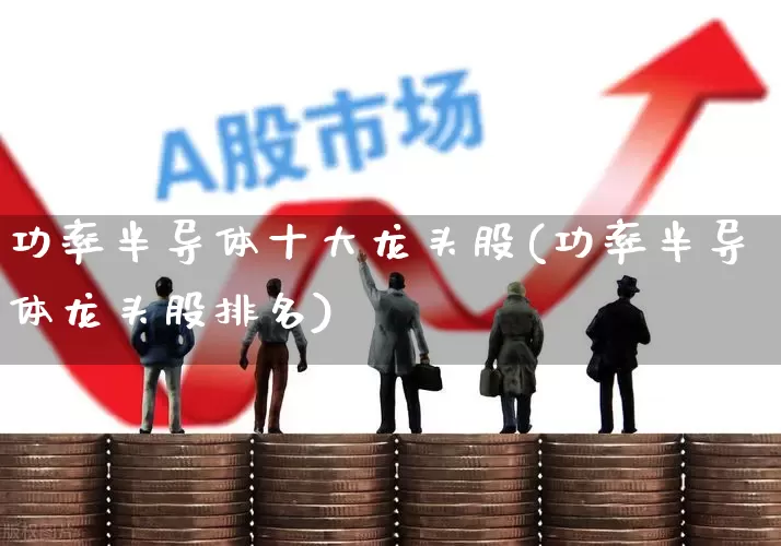 功率半导体十大龙头股(功率半导体龙头股排名)_https://www.xzdzcjx.com_深交所_第1张