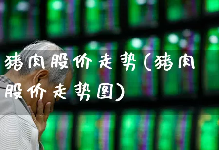 猪肉股价走势(猪肉股价走势图)_https://www.xzdzcjx.com_北交所_第1张