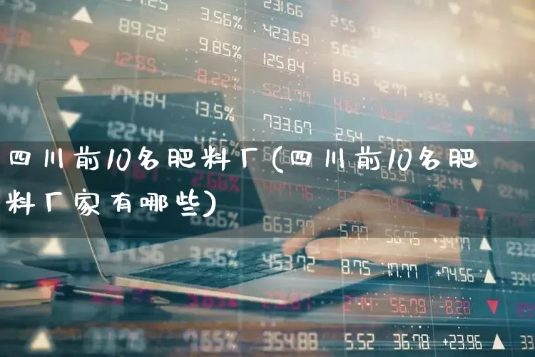 四川前10名肥料厂(四川前10名肥料厂家有哪些)_https://www.xzdzcjx.com_上交所_第1张