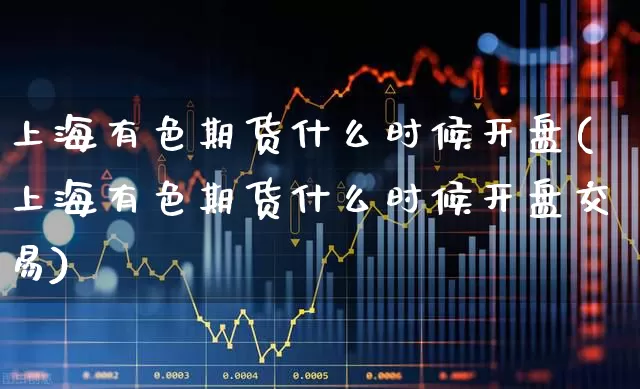 上海有色期货什么时候开盘(上海有色期货什么时候开盘交易)_https://www.xzdzcjx.com_北交所_第1张
