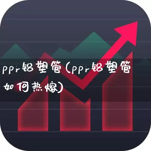 ppr铝塑管(ppr铝塑管如何热熔)_https://www.xzdzcjx.com_上交所_第1张