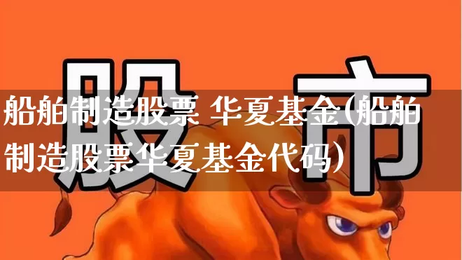 船舶制造股票 华夏基金(船舶制造股票华夏基金代码)_https://www.xzdzcjx.com_深交所_第1张
