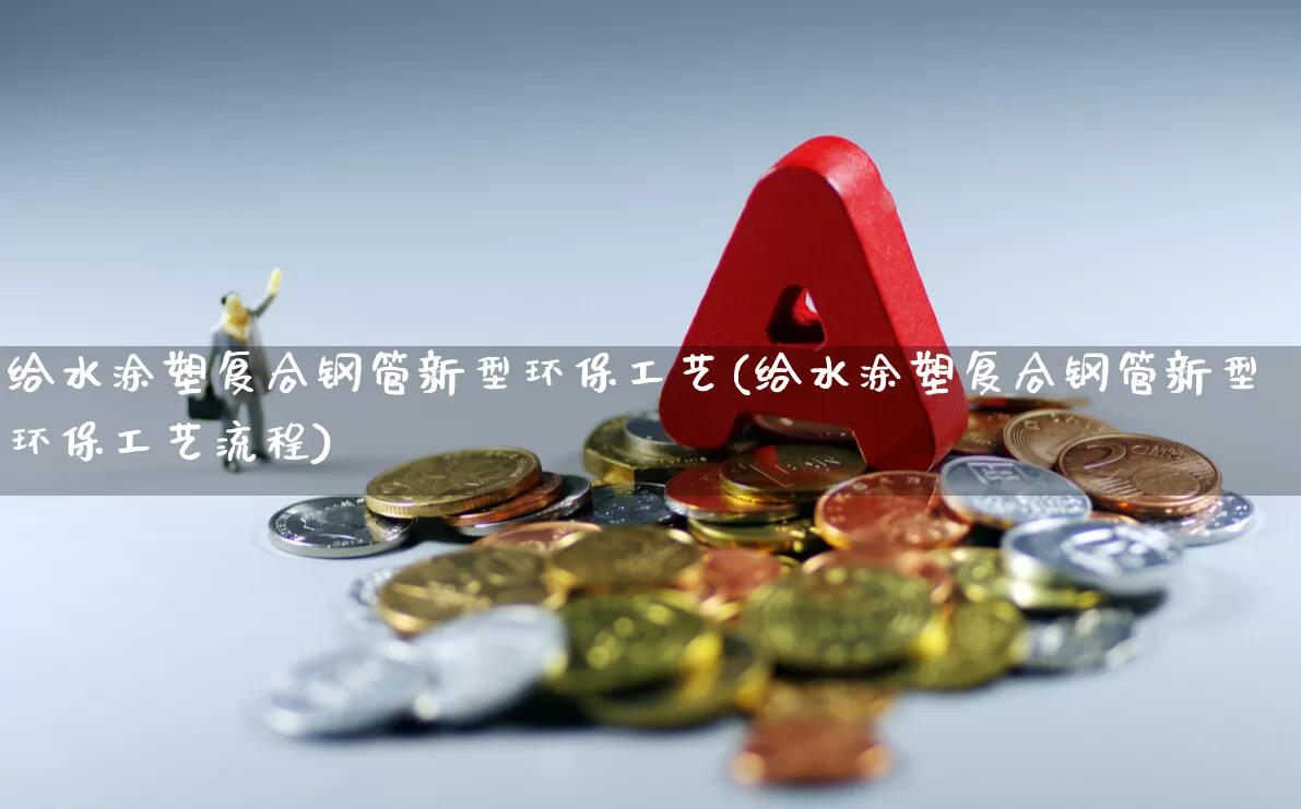 给水涂塑复合钢管新型环保工艺(给水涂塑复合钢管新型环保工艺流程)_https://www.xzdzcjx.com_北交所_第1张