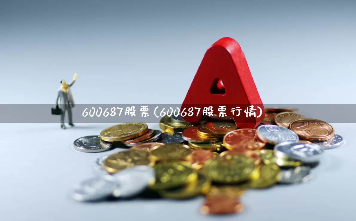 600687股票(600687股票行情)_https://www.xzdzcjx.com_北交所_第1张