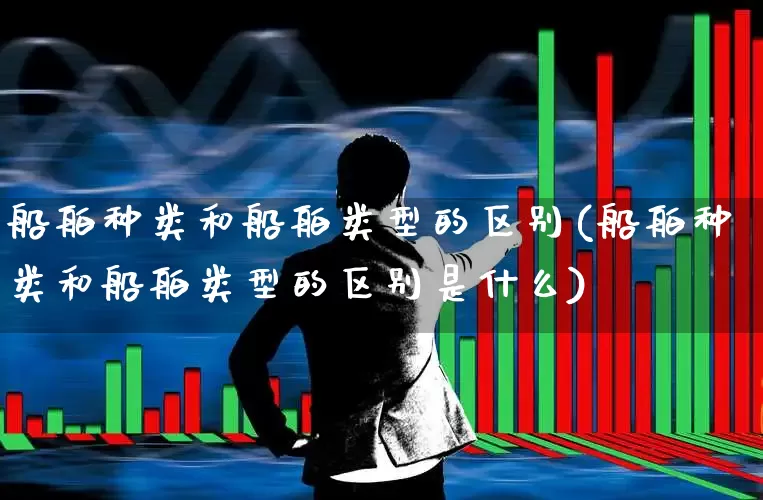 船舶种类和船舶类型的区别(船舶种类和船舶类型的区别是什么)_https://www.xzdzcjx.com_北交所_第1张