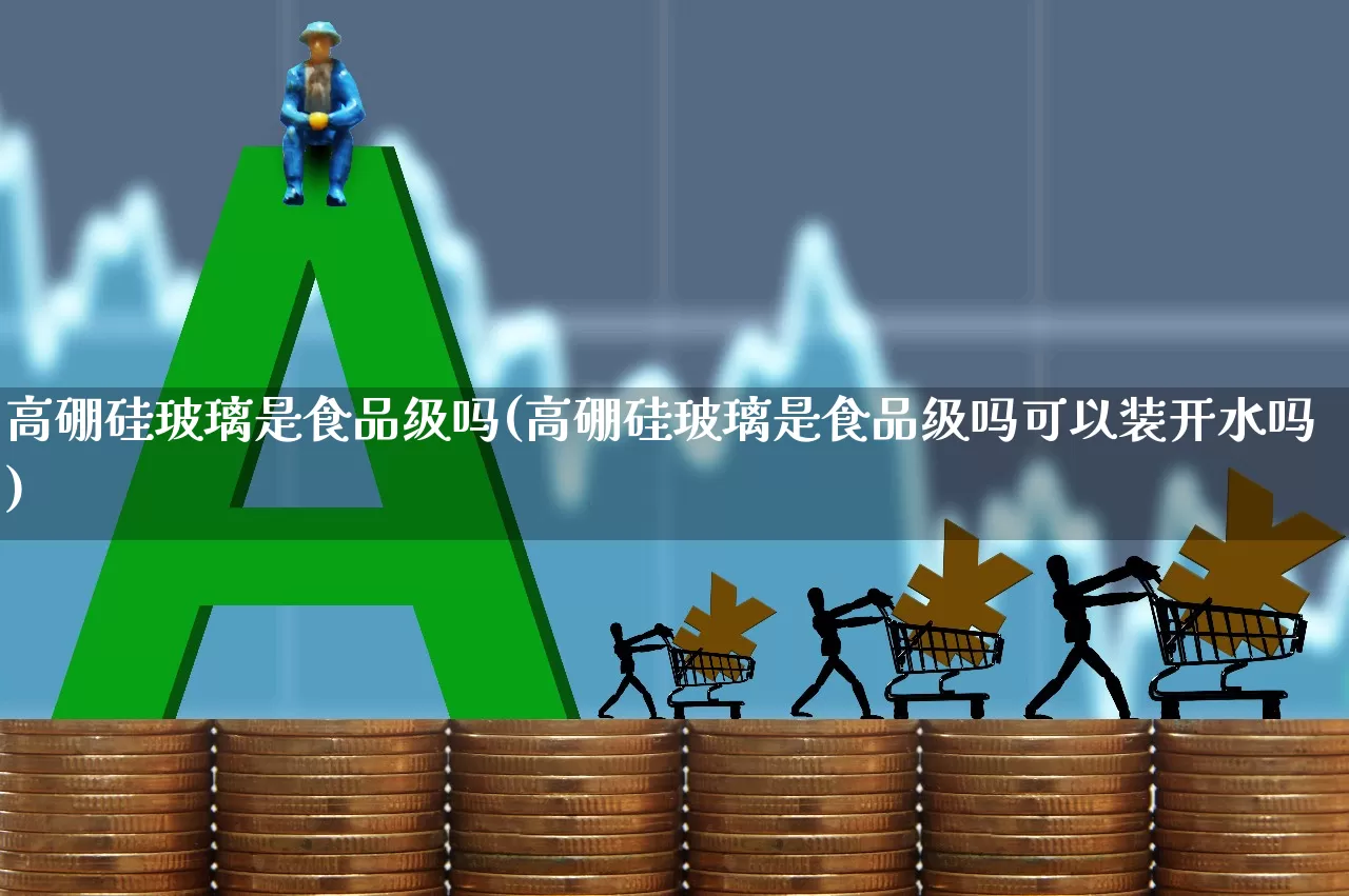 高硼硅玻璃是食品级吗(高硼硅玻璃是食品级吗可以装开水吗)_https://www.xzdzcjx.com_北交所_第1张