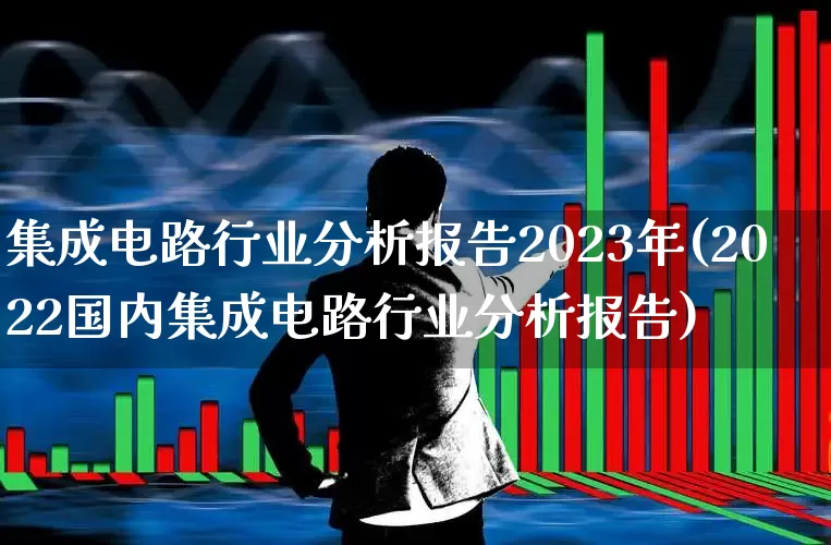 集成电路行业分析报告2023年(2022国内集成电路行业分析报告)_https://www.xzdzcjx.com_上交所_第1张